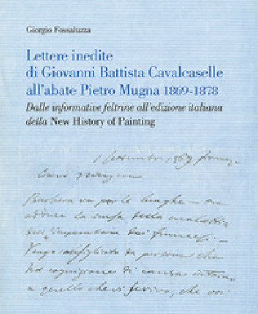 Lettere inedite di Giovanni Battista Cavalcaselle all'abate Pietro Mugna 1869-1878. Dalle informative feltrine all'edizione italiana della «New History of Painting» - Giorgio Fossaluzza