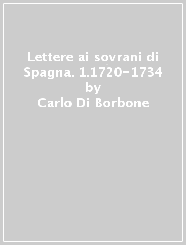 Lettere ai sovrani di Spagna. 1.1720-1734 - Carlo Di Borbone