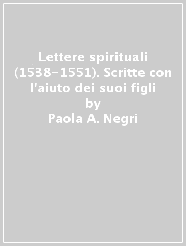 Lettere spirituali (1538-1551). Scritte con l'aiuto dei suoi figli - Paola A. Negri