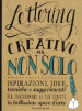 Lettering creativo ma non solo. Ispirazioni, idee, tecniche e suggerimenti per trasformare le tue scritte in bellissime opere d arte