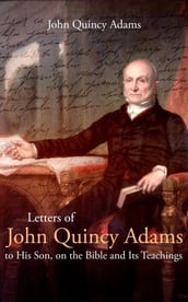 Letters of John Quincy Adams to His Son, on the Bible and Its Teachings