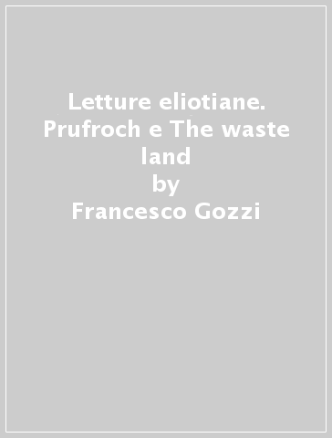 Letture eliotiane. Prufroch e The waste land - Francesco Gozzi