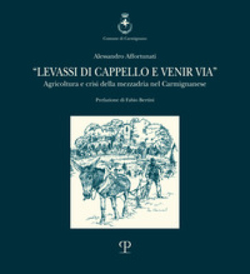 Levassi di cappello e venir via. Agricoltura e crisi della mezzadria nel carmignanese - Alessandro Affortunati