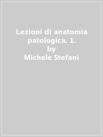 Lezioni di anatomia patologica. 1. - Michele Stefani