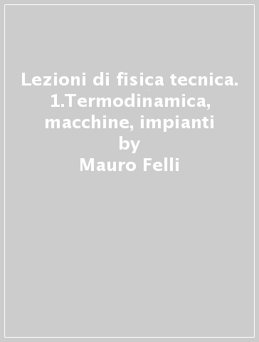 Lezioni di fisica tecnica. 1.Termodinamica, macchine, impianti - Mauro Felli