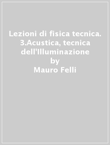 Lezioni di fisica tecnica. 3.Acustica, tecnica dell'Illuminazione - Mauro Felli