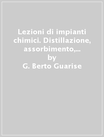 Lezioni di impianti chimici. Distillazione, assorbimento, estrazione liquido-liquido - G. Berto Guarise