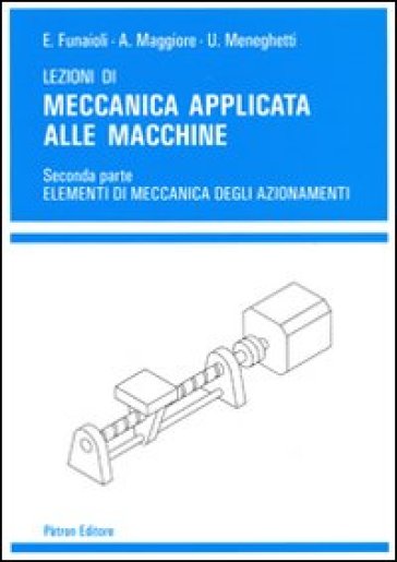 Lezioni di meccanica applicata alle macchine. 2: Elementi di meccanica degli azionamenti - Umberto Meneghetti - Alberto Maggiore - Ettore Funaioli