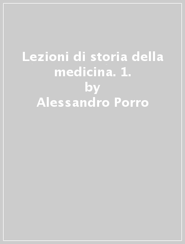 Lezioni di storia della medicina. 1. - Alessandro Porro - Bruno Falconi - Antonia Francesca Franchini