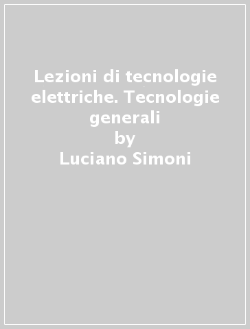 Lezioni di tecnologie elettriche. Tecnologie generali - Luciano Simoni