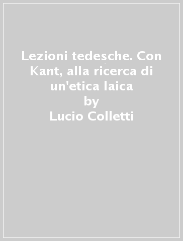 Lezioni tedesche. Con Kant, alla ricerca di un'etica laica - Lucio Colletti