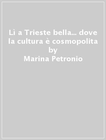 Lì a Trieste bella... dove la cultura è cosmopolita - Marina Petronio