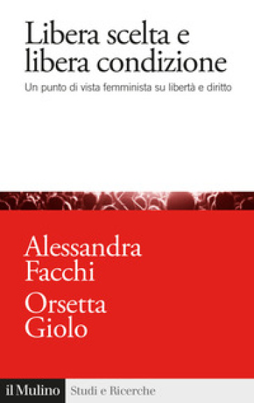 Libera scelta e libera condizione. Un punto di vista femminista su libertà e diritto - Alessandra Facchi - Orsetta Giolo