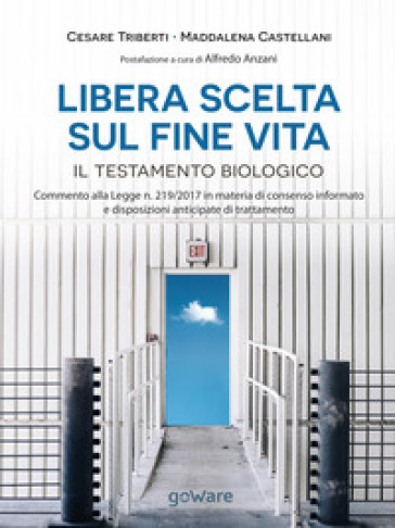 Libera scelta sul fine vita. Il testamento biologico. Commento alla legge n. 219/2017 in materia di consenso informato e disposizioni anticipate di trattamento - Cesare Triberti - Maddalena Castellani