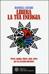 Libera la tua energia. Terra, acqua, fuoco, aria, etere per la crescita interiore