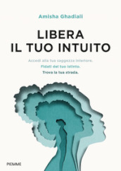 Libera il tuo intuito. Accedi alla tua saggezza interiore, fidati del tuo istinto, trova la tua strada