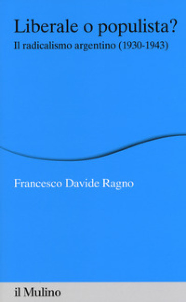 Liberale o populista? Il radicalismo argentino (1930-1943) - Francesco Davide Ragno