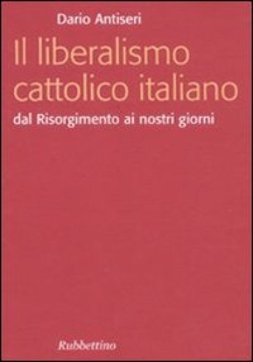 Liberalismo cattolico italiano. Dal Risorgimento ai nostri giorni (Il) - Dario Antiseri