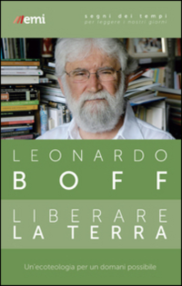 Liberare la terra. Un'ecoteologia per un domani possibile - Leonardo Boff