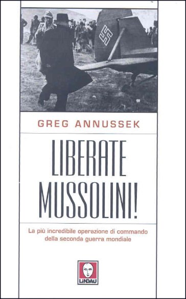 Liberate Mussolini! La più incredibile operazione di commando della seconda guerra mondiale - Greg Annussek