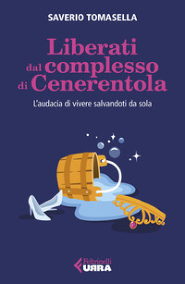 Liberati dal complesso di Cenerentola. L'audacia di vivere salvandoti da sola - Saverio Tomasella