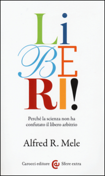 Liberi! Perché la scienza non ha confutato il libero arbitrio - Alfred R. Mele