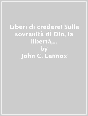 Liberi di credere! Sulla sovranità di Dio, la libertà, la fede e la responsabilità dell'uomo - John C. Lennox