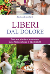 Liberi dal dolore. Trattare, alleviare e superare la sofferenza fisica e psicologica. Nuova ediz.