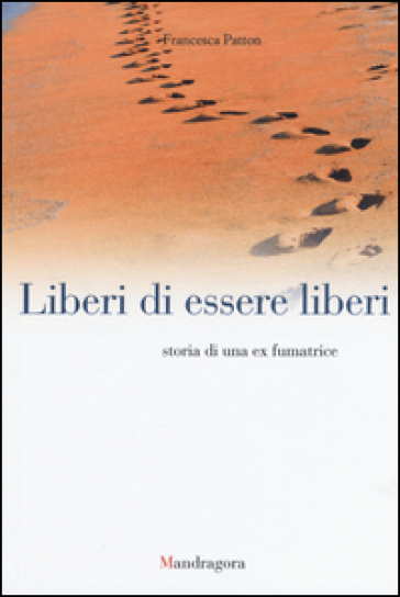 Liberi di essere liberi. Storia di una ex fumatrice - Francesca Patton