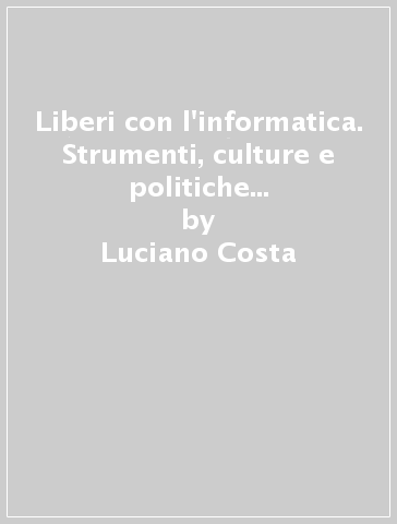 Liberi con l'informatica. Strumenti, culture e politiche delle nuove tecnologie - Luciano Costa