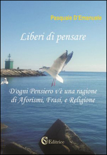 Liberi di pensare. D'ogni pensiero v'è una ragione di aforismi, frasi e religione - Pasquale D