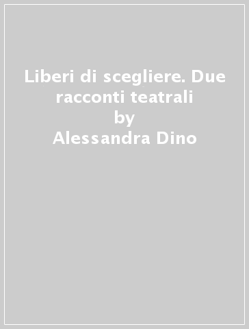 Liberi di scegliere. Due racconti teatrali - Alessandra Dino - Licia A. Callari