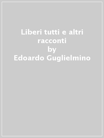 Liberi tutti e altri racconti - Edoardo Guglielmino