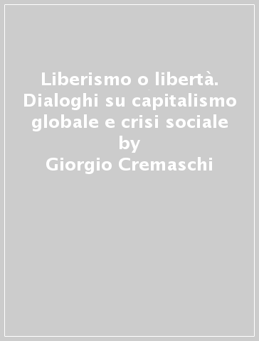 Liberismo o libertà. Dialoghi su capitalismo globale e crisi sociale - Giorgio Cremaschi - Marco Revelli