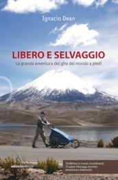 Libero e selvaggio. La grande avventura del giro del mondo a piedi