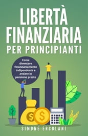 Libertà Finanziaria per Principianti. Come diventare finanziariamente indipendente e andare in pensione presto