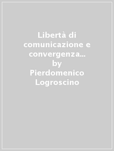 Libertà di comunicazione e convergenza multimediale - Pierdomenico Logroscino