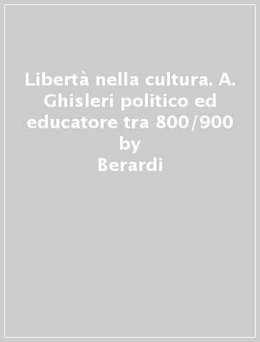 Libertà nella cultura. A. Ghisleri politico ed educatore tra 800/900 - Berardi - Silvio Berardi