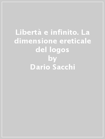 Libertà e infinito. La dimensione ereticale del logos - Dario Sacchi