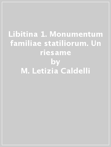 Libitina 1. Monumentum familiae statiliorum. Un riesame - M. Letizia Caldelli - Cecilia Ricci