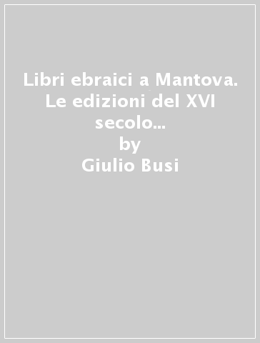 Libri ebraici a Mantova. Le edizioni del XVI secolo nella biblioteca della Comunità ebraica - Giulio Busi