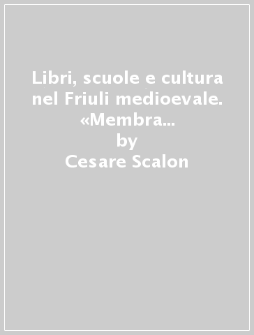 Libri, scuole e cultura nel Friuli medioevale. «Membra disiecta» dell'Archivio di Stato di Udine - Cesare Scalon