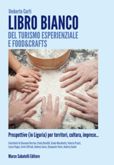 Libro bianco del turismo esperienziale e food&crafts. Prospettive (in Liguria) per territori, cultura, imprese... - Umberto Curti