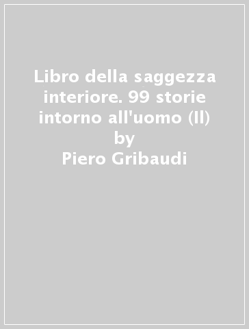 Libro della saggezza interiore. 99 storie intorno all'uomo (Il) - Piero Gribaudi