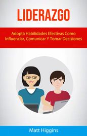 Liderazgo: Adopta Habilidades Efectivas Como Influenciar, Comunicar Y Tomar Decisiones