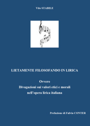 Lietamente filosofando in lirica. Ovvero divagazione sui valori etici e morali nell'opera lirica italiana - Vito Stabile