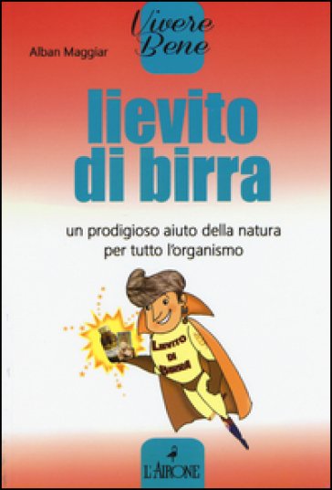 Lievito di birra. Un prodigioso aiuto della natura per tutto l'organismo - Alban Maggiar