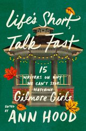 Life s Short, Talk Fast: Fifteen Writers on Why We Can t Stop Watching Gilmore Girls