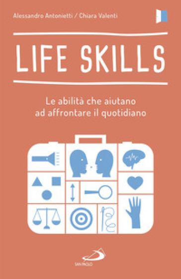 Life skills. Le abilità che aiutano ad affrontare il quotidiano - Alessandro Antonietti - Chiara Valenti