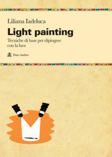 Light painting. Tecniche di base per dipingere con la luce - Liliana Iadeluca